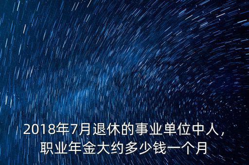 2018年7月退休的事業單位中人，職業年金大約多少錢一個月