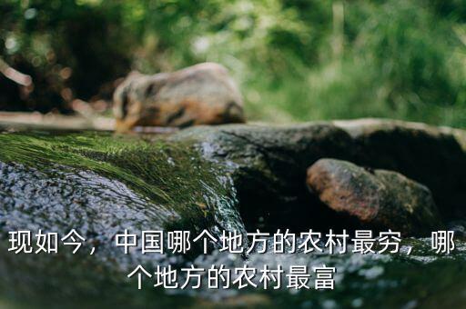 現如今，中國哪個地方的農村最窮，哪個地方的農村最富