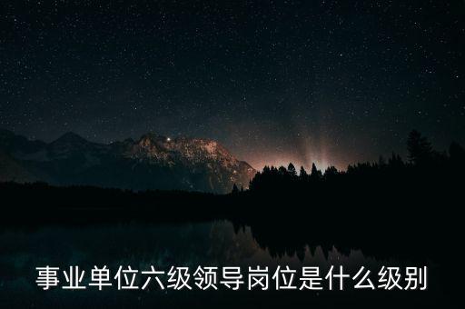 事業單位六級領導崗位是什么級別