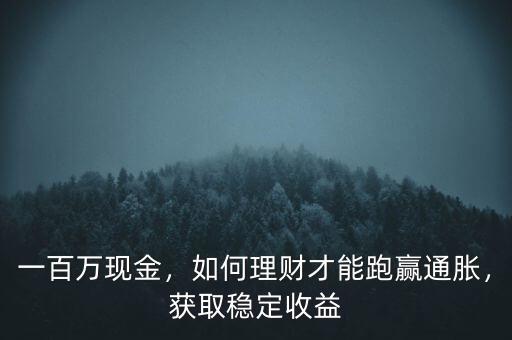 一百萬現(xiàn)金，如何理財才能跑贏通脹，獲取穩(wěn)定收益