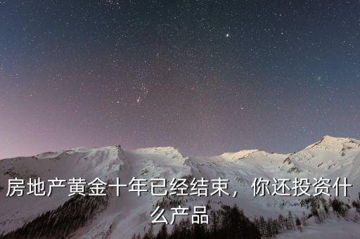 房地產黃金十年已經結束，你還投資什么產品