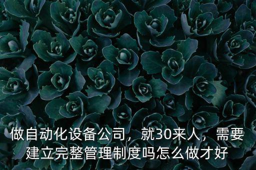 做自動化設備公司，就30來人，需要建立完整管理制度嗎怎么做才好