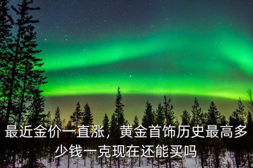 最近金價一直漲，黃金首飾歷史最高多少錢一克現在還能買嗎