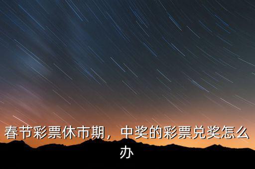 春節彩票休市期，中獎的彩票兌獎怎么辦