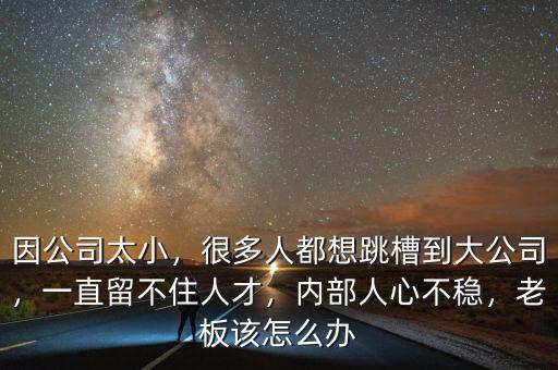 因公司太小，很多人都想跳槽到大公司，一直留不住人才，內部人心不穩，老板該怎么辦