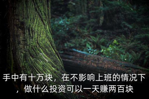 手中有十萬(wàn)塊，在不影響上班的情況下，做什么投資可以一天賺兩百塊