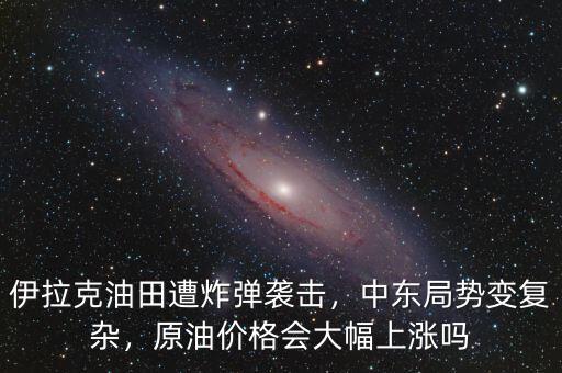 伊拉克油田遭炸彈襲擊，中東局勢變復雜，原油價格會大幅上漲嗎