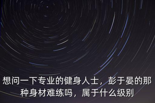 彭樹杰是什么級別,麥迪的生涯會(huì)是什么級別