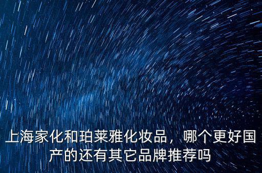 上海家化和珀萊雅化妝品，哪個(gè)更好國產(chǎn)的還有其它品牌推薦嗎