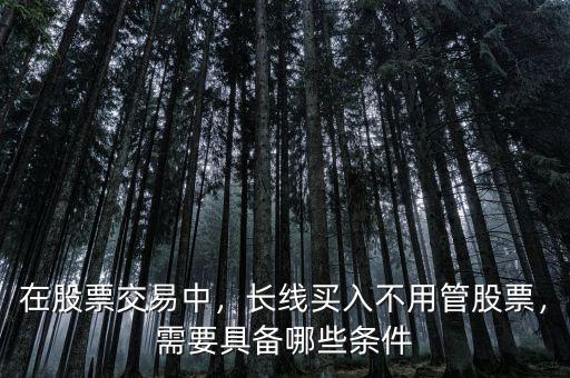 在股票交易中，長線買入不用管股票，需要具備哪些條件
