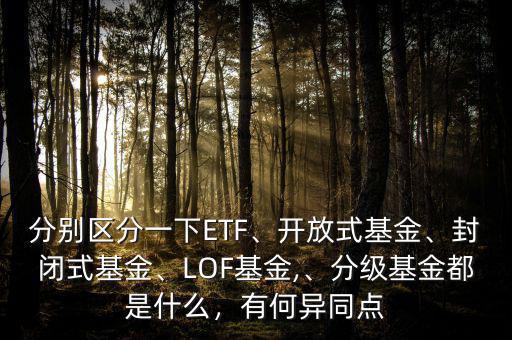 分別區分一下ETF、開放式基金、封閉式基金、LOF基金,、分級基金都是什么，有何異同點