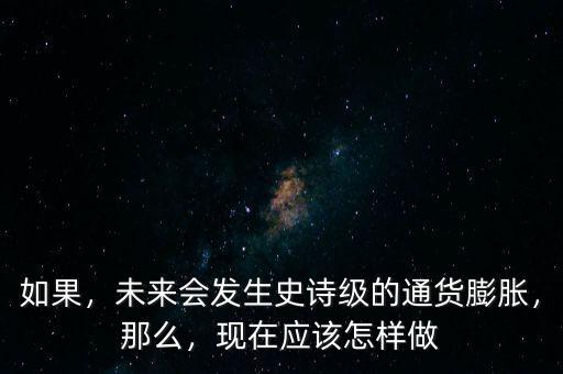 如果，未來會發生史詩級的通貨膨脹，那么，現在應該怎樣做