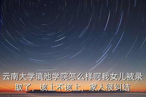 云南大學滇池學院怎么樣啊我女兒被錄取了，該上不該上，家人很糾結(jié)