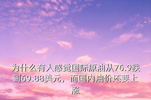 為什么有人感覺國際原油從76.9跌到69.88美元，而國內油價還要上漲