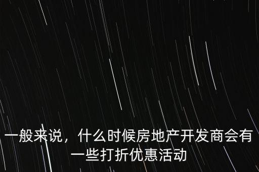 一般來說，什么時候房地產開發商會有一些打折優惠活動