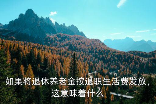 如果將退休養老金按退職生活費發放，這意味著什么