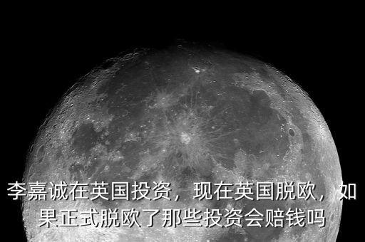 李嘉誠在英國投資，現在英國脫歐，如果正式脫歐了那些投資會賠錢嗎