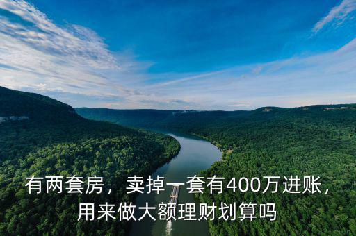 有兩套房，賣掉一套有400萬進賬，用來做大額理財劃算嗎