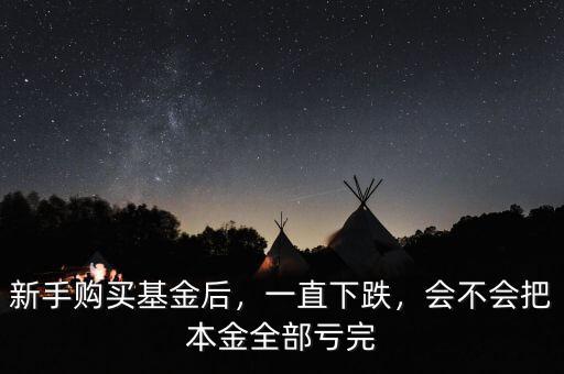 新手購買基金后，一直下跌，會不會把本金全部虧完