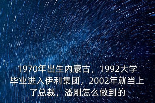 1970年出生內(nèi)蒙古，1992大學(xué)畢業(yè)進(jìn)入伊利集團(tuán)，2002年就當(dāng)上了總裁，潘剛怎么做到的