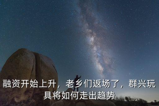 融資開始上升，老鄉們返場了，群興玩具將如何走出趨勢