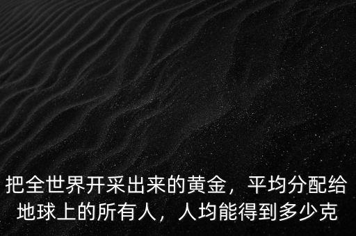 把全世界開采出來的黃金，平均分配給地球上的所有人，人均能得到多少克