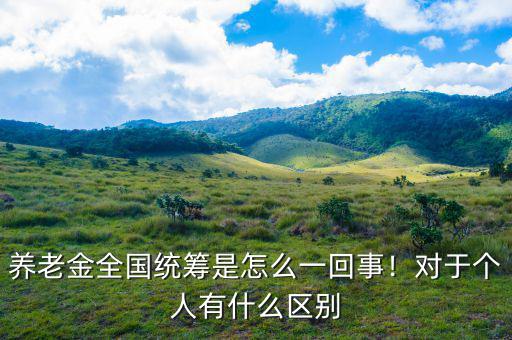 養老金全國統籌是怎么一回事！對于個人有什么區別