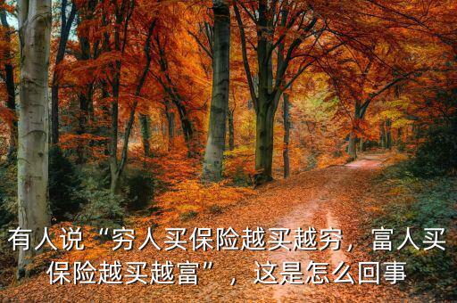 有人說“窮人買保險越買越窮，富人買保險越買越富”，這是怎么回事