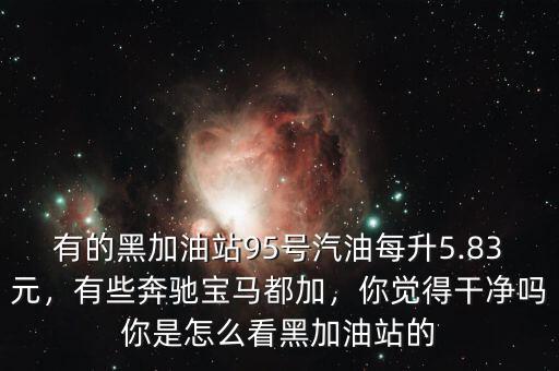 有的黑加油站95號汽油每升5.83元，有些奔馳寶馬都加，你覺得干凈嗎你是怎么看黑加油站的