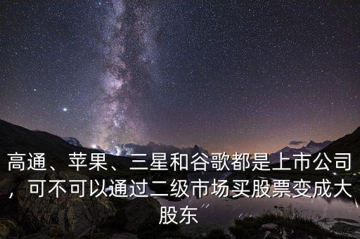 高通、蘋果、三星和谷歌都是上市公司，可不可以通過二級市場買股票變成大股東