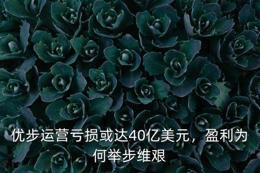 優(yōu)步運(yùn)營(yíng)虧損或達(dá)40億美元，盈利為何舉步維艱