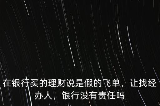 在銀行買的理財說是假的飛單，讓找經辦人，銀行沒有責任嗎