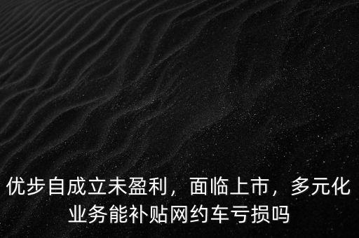 優(yōu)步自成立未盈利，面臨上市，多元化業(yè)務(wù)能補(bǔ)貼網(wǎng)約車虧損嗎