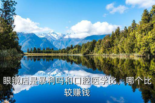 眼鏡店是暴利嗎和口腔醫學比，哪個比較賺錢