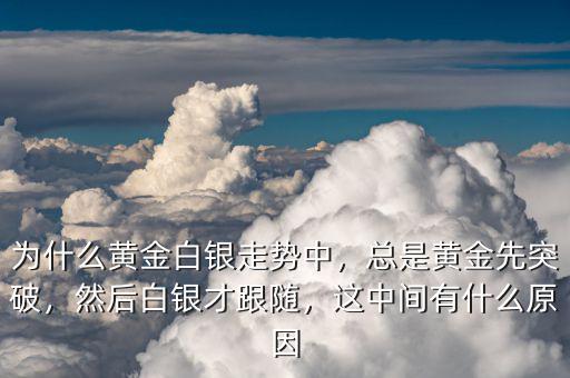為什么黃金白銀走勢中，總是黃金先突破，然后白銀才跟隨，這中間有什么原因