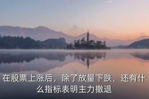 在股票上漲后，除了放量下跌，還有什么指標表明主力撤退