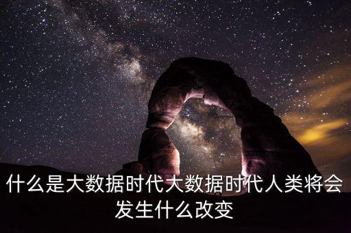 什么是大數據時代大數據時代人類將會發生什么改變