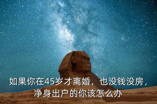 如果你在45歲才離婚，也沒錢沒房，凈身出戶的你該怎么辦