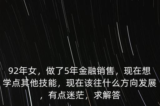 92年女，做了5年金融銷售，現在想學點其他技能，現在該往什么方向發展，有點迷茫，求解答