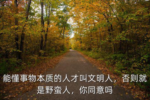 能懂事物本質(zhì)的人才叫文明人，否則就是野蠻人，你同意嗎