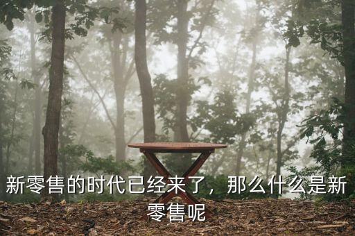 新零售的時代已經來了，那么什么是新零售呢