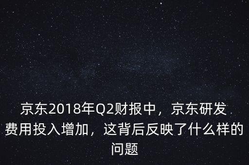 京東2018年Q2財報中，京東研發費用投入增加，這背后反映了什么樣的問題