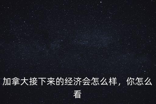 加拿大接下來的經濟會怎么樣，你怎么看