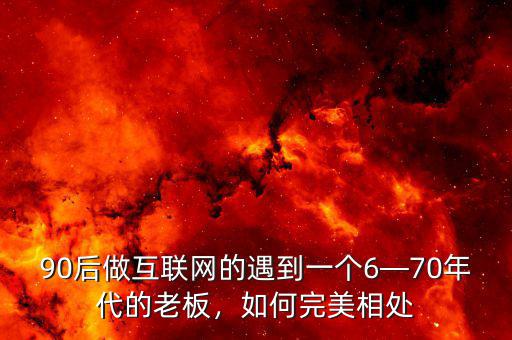 90后做互聯網的遇到一個6—70年代的老板，如何完美相處