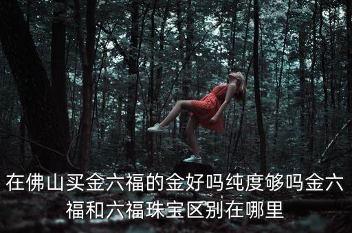 六福珠寶的黃金純度怎么樣,金六福和六福珠寶區別在哪里