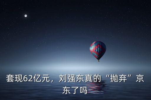 套現62億元，劉強東真的“拋棄”京東了嗎