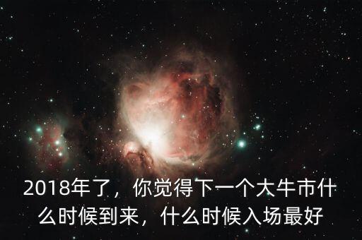 2018年了，你覺得下一個大牛市什么時候到來，什么時候入場最好