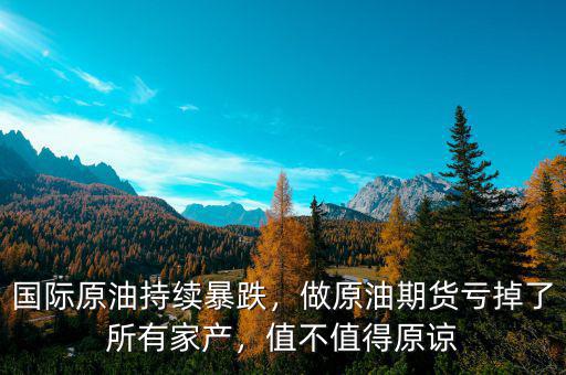 國際原油持續暴跌，做原油期貨虧掉了所有家產，值不值得原諒