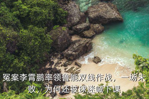 冤案李霄鵬率領魯能雙線作戰，一場未敗，為何還被球迷喊下課