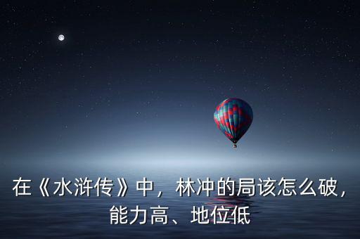 在《水滸傳》中，林沖的局該怎么破，能力高、地位低